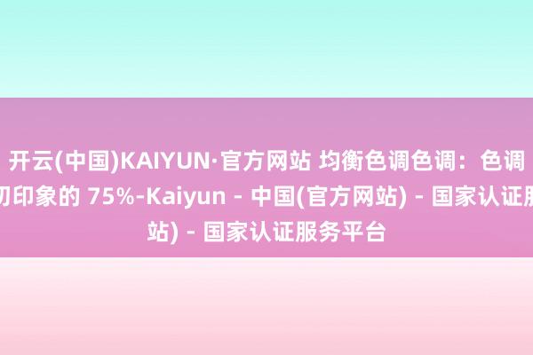 开云(中国)KAIYUN·官方网站 均衡色调色调：色调占空间初印象的 75%-Kaiyun - 中国(官方网站) - 国家认证服务平台