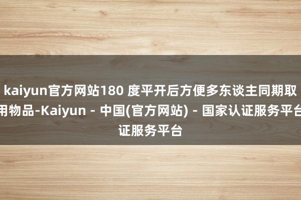 kaiyun官方网站180 度平开后方便多东谈主同期取用物品-Kaiyun - 中国(官方网站) - 国家认证服务平台