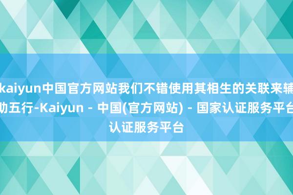 kaiyun中国官方网站我们不错使用其相生的关联来辅助五行-Kaiyun - 中国(官方网站) - 国家认证服务平台