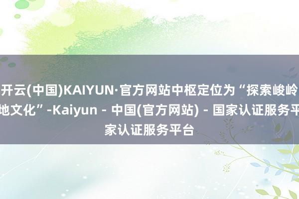 开云(中国)KAIYUN·官方网站中枢定位为“探索峻岭在地文化”-Kaiyun - 中国(官方网站) - 国家认证服务平台