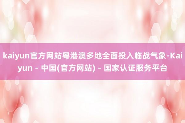 kaiyun官方网站粤港澳多地全面投入临战气象-Kaiyun - 中国(官方网站) - 国家认证服务平台