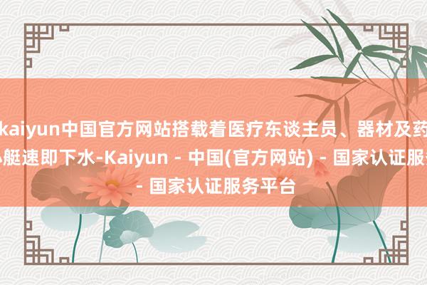 kaiyun中国官方网站搭载着医疗东谈主员、器材及药品的小艇速即下水-Kaiyun - 中国(官方网站) - 国家认证服务平台
