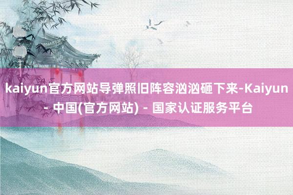 kaiyun官方网站导弹照旧阵容汹汹砸下来-Kaiyun - 中国(官方网站) - 国家认证服务平台