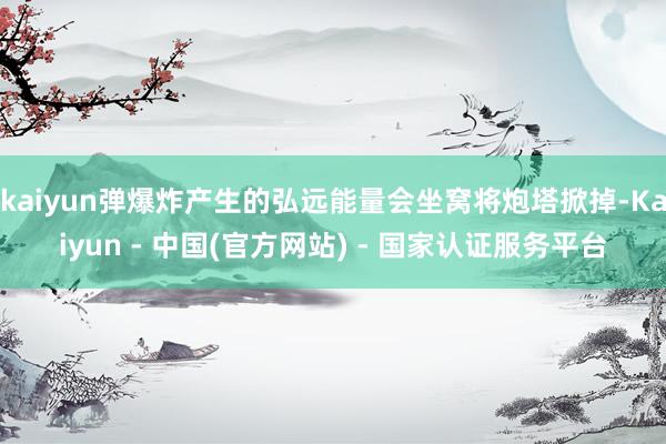 kaiyun弹爆炸产生的弘远能量会坐窝将炮塔掀掉-Kaiyun - 中国(官方网站) - 国家认证服务平台