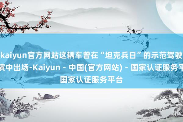 kaiyun官方网站这辆车曾在“坦克兵日”的示范驾驶扮演中出场-Kaiyun - 中国(官方网站) - 国家认证服务平台