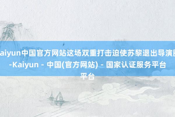kaiyun中国官方网站这场双重打击迫使苏黎退出导演圈-Kaiyun - 中国(官方网站) - 国家认证服务平台