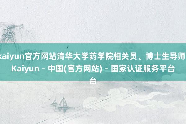 kaiyun官方网站清华大学药学院相关员、博士生导师-Kaiyun - 中国(官方网站) - 国家认证服务平台