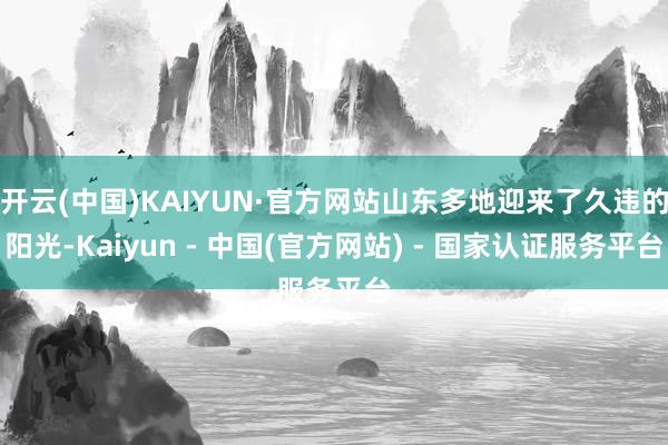 开云(中国)KAIYUN·官方网站山东多地迎来了久违的阳光-Kaiyun - 中国(官方网站) - 国家认证服务平台