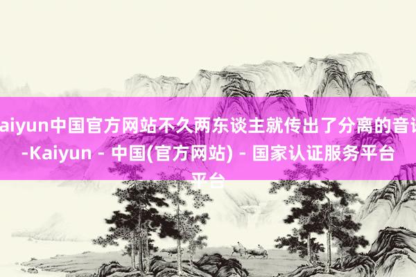 kaiyun中国官方网站不久两东谈主就传出了分离的音讯-Kaiyun - 中国(官方网站) - 国家认证服务平台