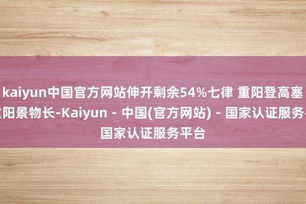 kaiyun中国官方网站伸开剩余54%七律 重阳登高塞外重阳景物长-Kaiyun - 中国(官方网站) - 国家认证服务平台