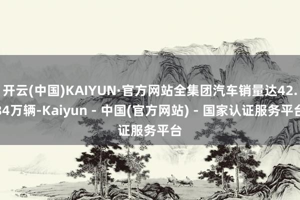 开云(中国)KAIYUN·官方网站全集团汽车销量达42.84万辆-Kaiyun - 中国(官方网站) - 国家认证服务平台