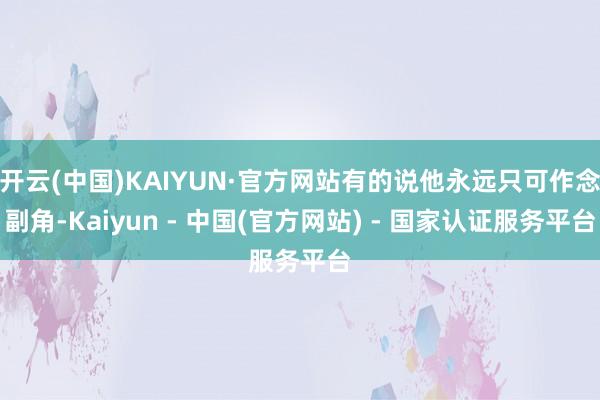 开云(中国)KAIYUN·官方网站有的说他永远只可作念副角-Kaiyun - 中国(官方网站) - 国家认证服务平台