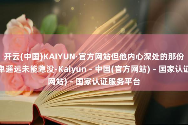开云(中国)KAIYUN·官方网站但他内心深处的那份不安与自卑遥远未能隐没-Kaiyun - 中国(官方网站) - 国家认证服务平台