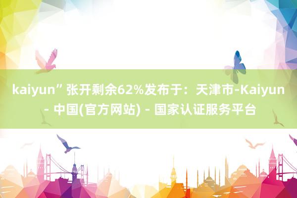 kaiyun”张开剩余62%发布于：天津市-Kaiyun - 中国(官方网站) - 国家认证服务平台