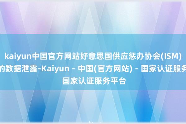 kaiyun中国官方网站好意思国供应惩办协会(ISM)公布的数据泄露-Kaiyun - 中国(官方网站) - 国家认证服务平台