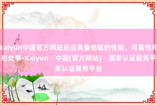 kaiyun中国官方网站还应具备细腻的性能、可靠性和售后处事-Kaiyun - 中国(官方网站) - 国家认证服务平台