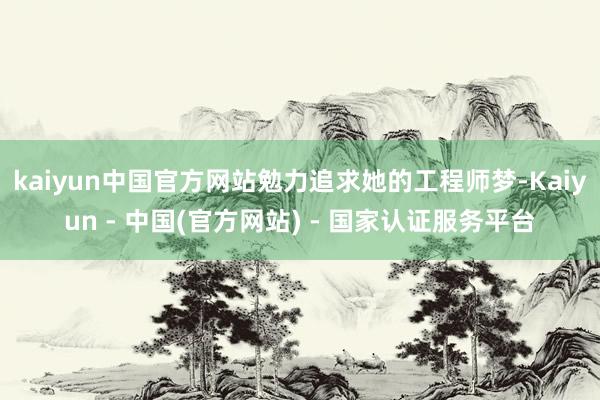 kaiyun中国官方网站勉力追求她的工程师梦-Kaiyun - 中国(官方网站) - 国家认证服务平台