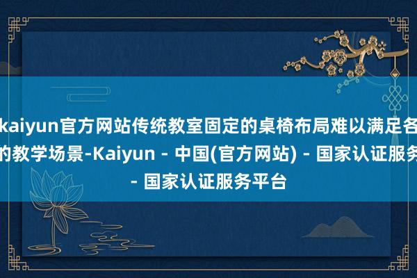 kaiyun官方网站传统教室固定的桌椅布局难以满足各样化的教学场景-Kaiyun - 中国(官方网站) - 国家认证服务平台