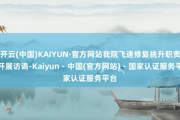 开云(中国)KAIYUN·官方网站我院飞速修复挑升职责组开展访谒-Kaiyun - 中国(官方网站) - 国家认证服务平台