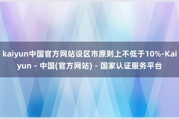 kaiyun中国官方网站设区市原则上不低于10%-Kaiyun - 中国(官方网站) - 国家认证服务平台