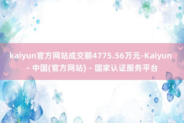 kaiyun官方网站成交额4775.56万元-Kaiyun - 中国(官方网站) - 国家认证服务平台