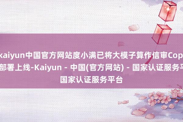 kaiyun中国官方网站度小满已将大模子算作信审Copilot部署上线-Kaiyun - 中国(官方网站) - 国家认证服务平台