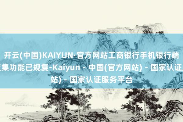 开云(中国)KAIYUN·官方网站工商银行手机银行端如意金聚集功能已规复-Kaiyun - 中国(官方网站) - 国家认证服务平台