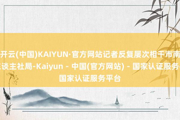 开云(中国)KAIYUN·官方网站记者反复屡次相干市南区东谈主社局-Kaiyun - 中国(官方网站) - 国家认证服务平台