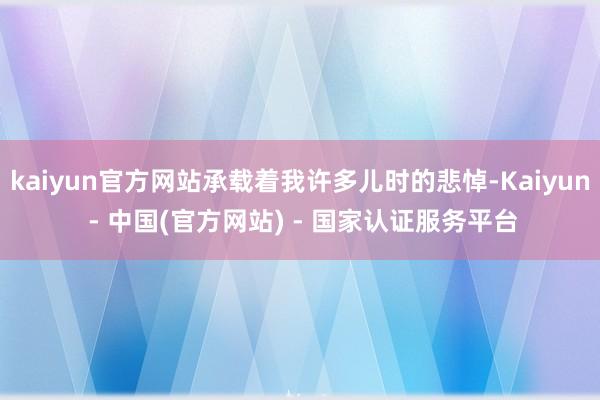 kaiyun官方网站承载着我许多儿时的悲悼-Kaiyun - 中国(官方网站) - 国家认证服务平台