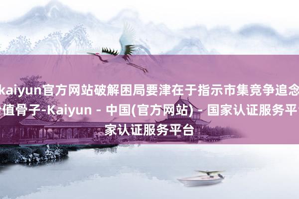 kaiyun官方网站破解困局要津在于指示市集竞争追念价值骨子-Kaiyun - 中国(官方网站) - 国家认证服务平台