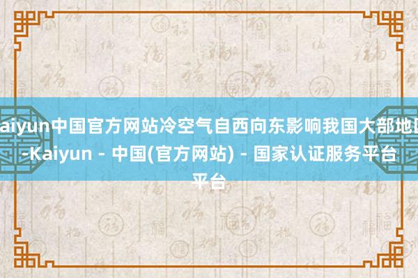 kaiyun中国官方网站冷空气自西向东影响我国大部地区-Kaiyun - 中国(官方网站) - 国家认证服务平台