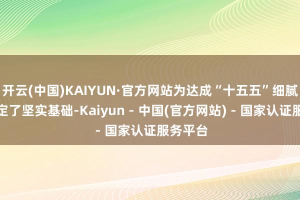 开云(中国)KAIYUN·官方网站为达成“十五五”细腻开局奠定了坚实基础-Kaiyun - 中国(官方网站) - 国家认证服务平台