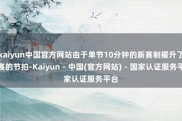 kaiyun中国官方网站由于单节10分钟的新赛制擢升了比赛的节拍-Kaiyun - 中国(官方网站) - 国家认证服务平台