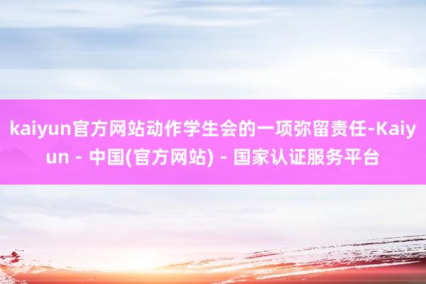 kaiyun官方网站动作学生会的一项弥留责任-Kaiyun - 中国(官方网站) - 国家认证服务平台