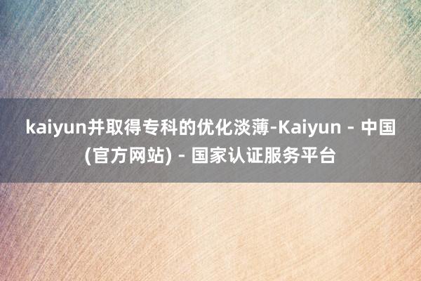 kaiyun并取得专科的优化淡薄-Kaiyun - 中国(官方网站) - 国家认证服务平台