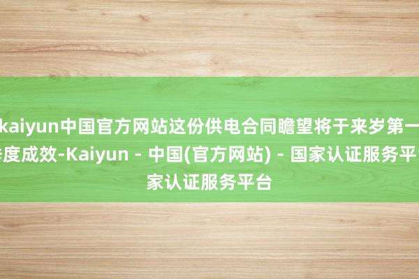 kaiyun中国官方网站这份供电合同瞻望将于来岁第一季度成效-Kaiyun - 中国(官方网站) - 国家认证服务平台