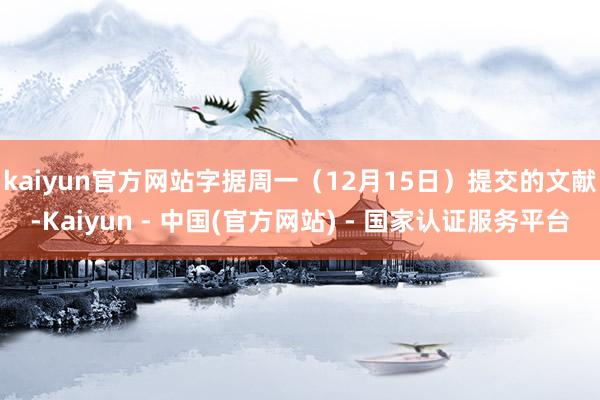 kaiyun官方网站　　字据周一（12月15日）提交的文献-Kaiyun - 中国(官方网站) - 国家认证服务平台