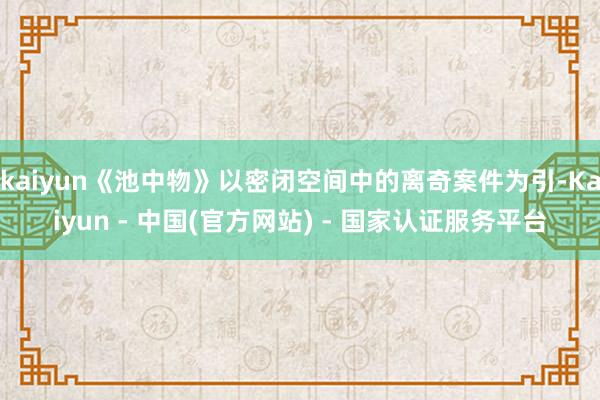 kaiyun《池中物》以密闭空间中的离奇案件为引-Kaiyun - 中国(官方网站) - 国家认证服务平台