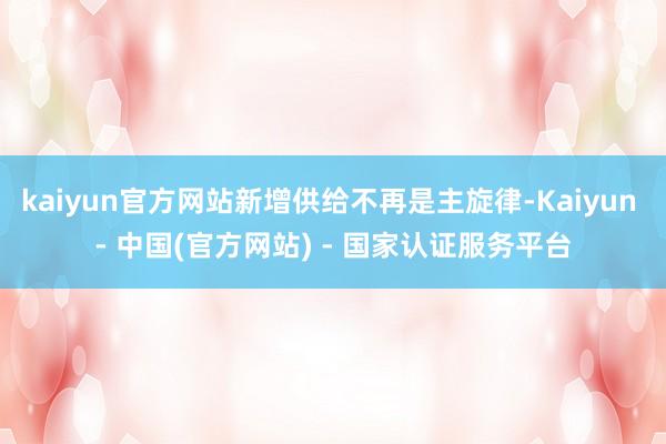 kaiyun官方网站新增供给不再是主旋律-Kaiyun - 中国(官方网站) - 国家认证服务平台