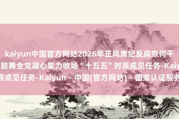 kaiyun中国官方网站2026年正风肃纪反腐奈何干 | 怎样强化政事监督，鼓舞全党凝心聚力收场“十五五”时辰成见任务-Kaiyun - 中国(官方网站) - 国家认证服务平台