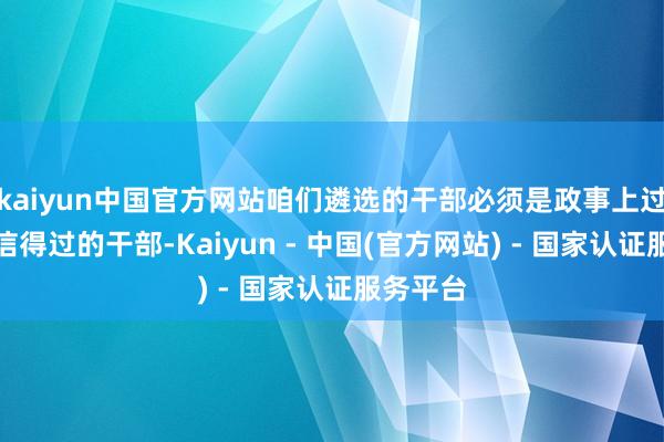 kaiyun中国官方网站咱们遴选的干部必须是政事上过得硬、信得过的干部-Kaiyun - 中国(官方网站) - 国家认证服务平台